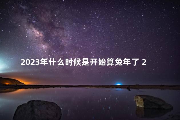 2023年什么时候是开始算兔年了 2023年兔年真的不好吗